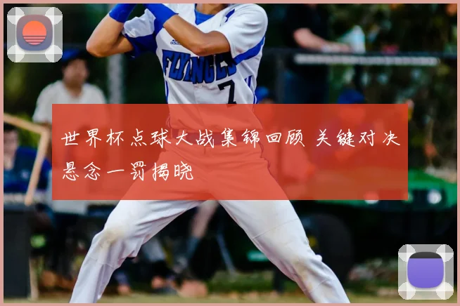 世界杯点球大战集锦回顾 关键对决悬念一罚揭晓