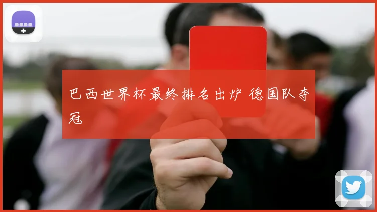 巴西世界杯最终排名出炉 德国队夺冠