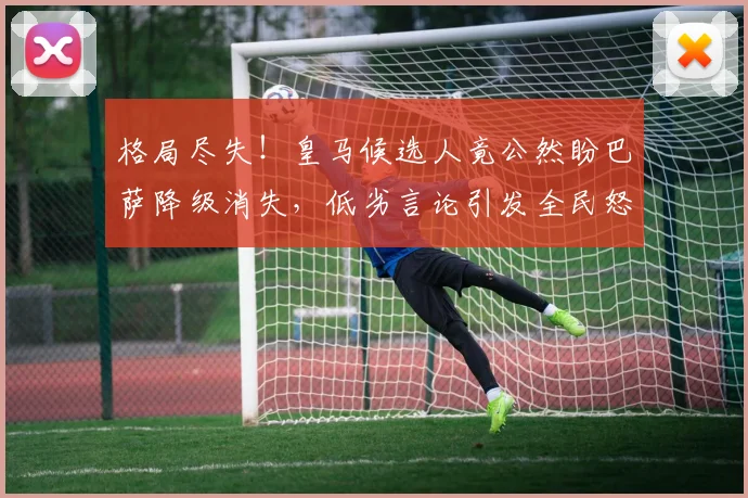 格局尽失！皇马候选人竟公然盼巴萨降级消失，低劣言论引发全民怒斥_里克尔梅_西甲联赛_球迷
