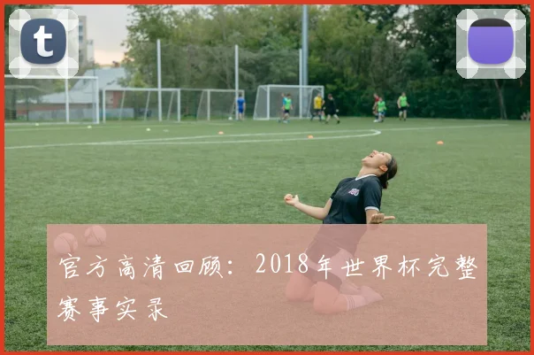 官方高清回顾:2018年世界杯完整赛事实录