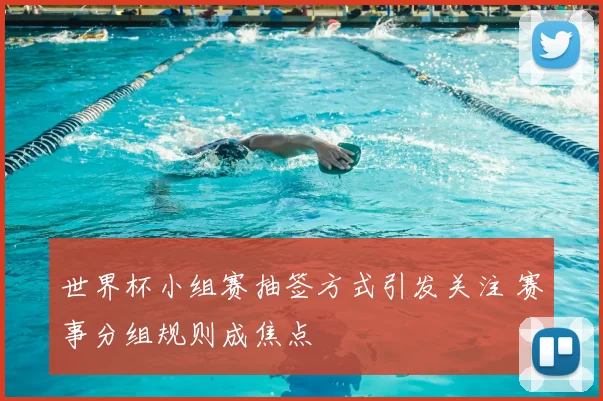 世界杯小组赛抽签方式引发关注 赛事分组规则成焦点