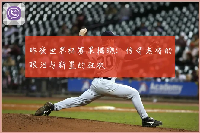昨夜世界杯赛果揭晓:传奇老将的眼泪与新星的狂欢