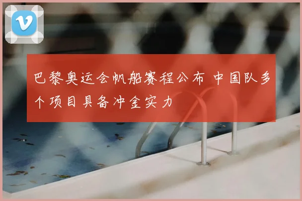 巴黎奥运会帆船赛程公布 中国队多个项目具备冲金实力