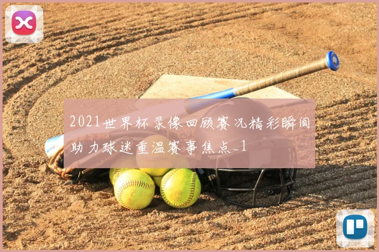 2021世界杯录像回顾赛况精彩瞬间助力球迷重温赛事焦点_1