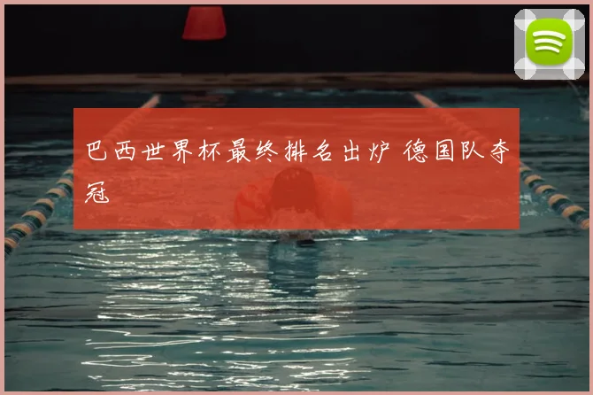 巴西世界杯最终排名出炉 德国队夺冠