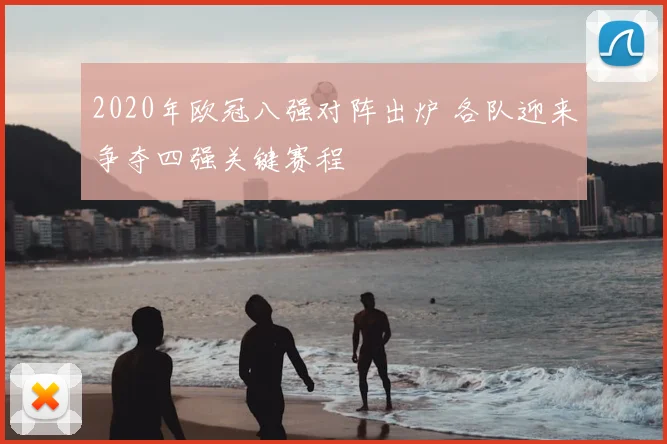 2020年欧冠八强对阵出炉 各队迎来争夺四强关键赛程