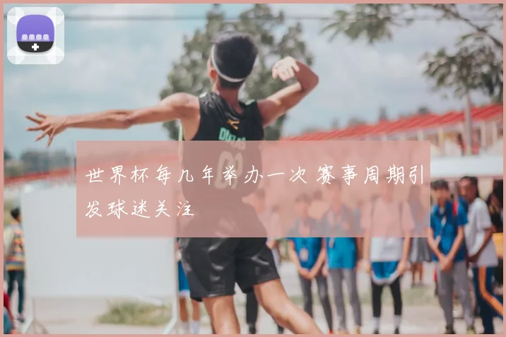 世界杯每几年举办一次 赛事周期引发球迷关注