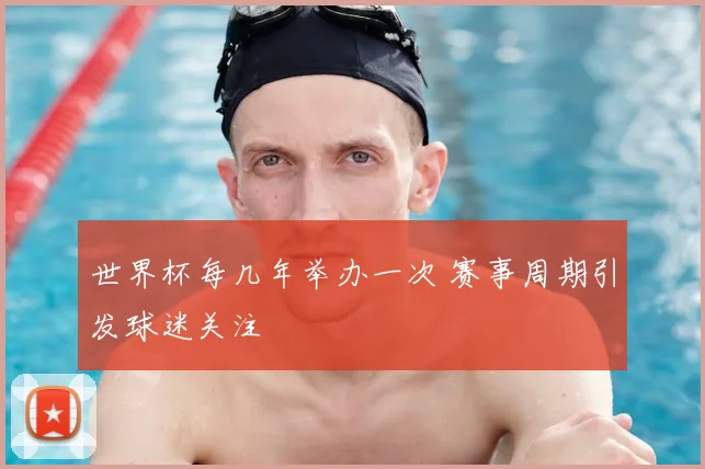 世界杯每几年举办一次 赛事周期引发球迷关注