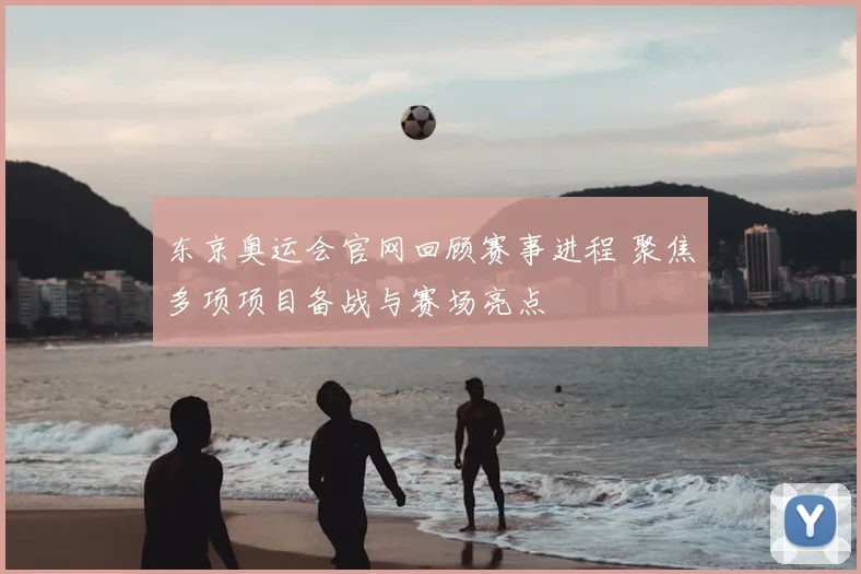 东京奥运会官网回顾赛事进程 聚焦多项项目备战与赛场亮点