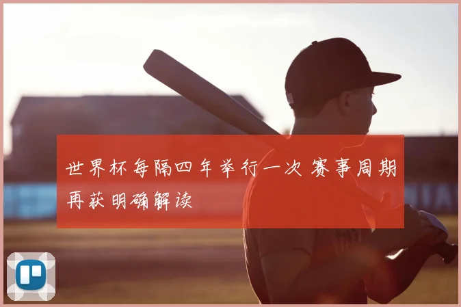 世界杯每隔四年举行一次 赛事周期再获明确解读