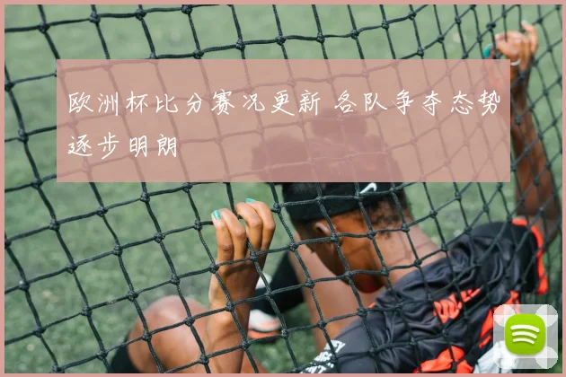 欧洲杯比分赛况更新 各队争夺态势逐步明朗