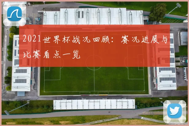 2021世界杯战况回顾:赛况进展与比赛看点一览