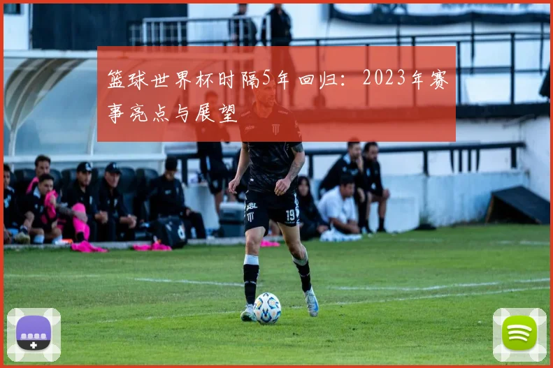 篮球世界杯时隔5年回归:2023年赛事亮点与展望