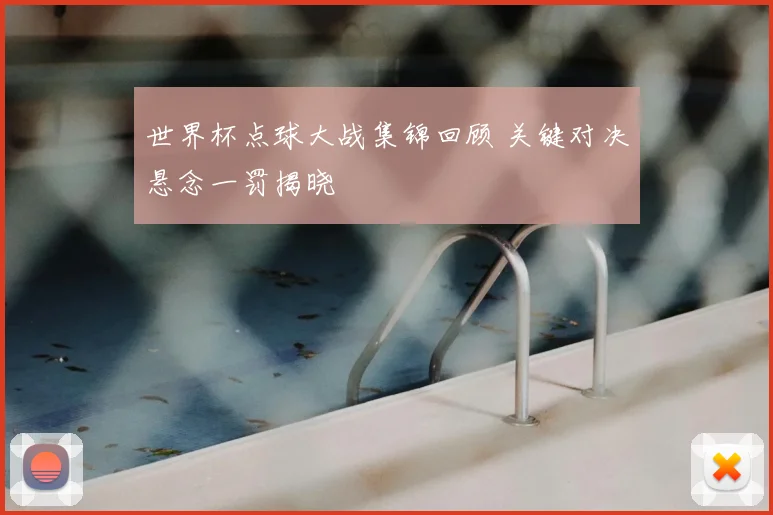 世界杯点球大战集锦回顾 关键对决悬念一罚揭晓