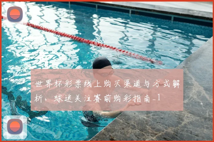 世界杯彩票线上购买渠道与方式解析,球迷关注赛前购彩指南_1