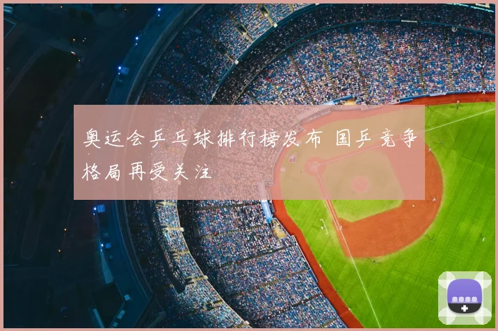奥运会乒乓球排行榜发布 国乒竞争格局再受关注