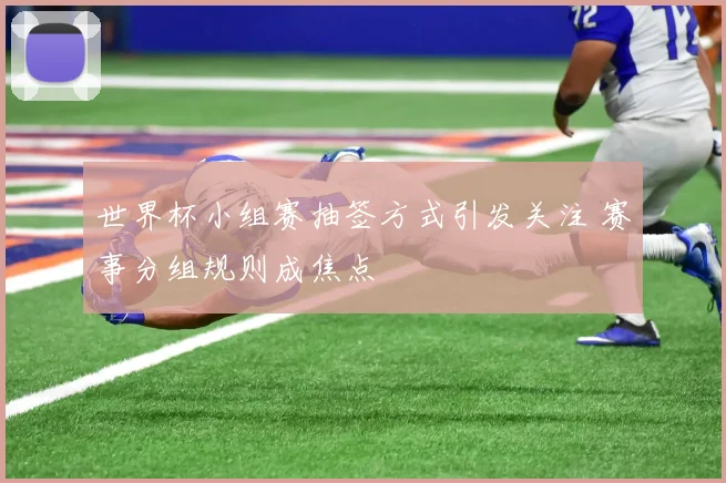 世界杯小组赛抽签方式引发关注 赛事分组规则成焦点