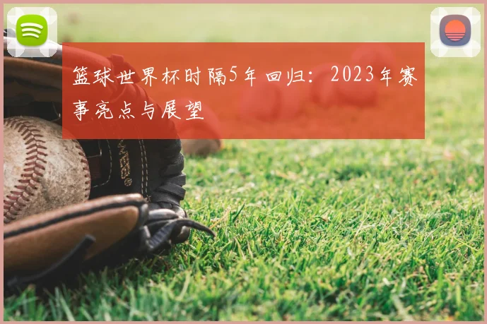篮球世界杯时隔5年回归:2023年赛事亮点与展望