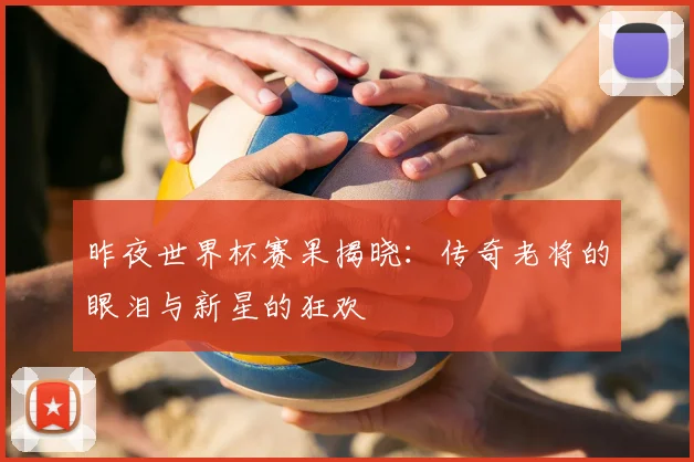 昨夜世界杯赛果揭晓:传奇老将的眼泪与新星的狂欢