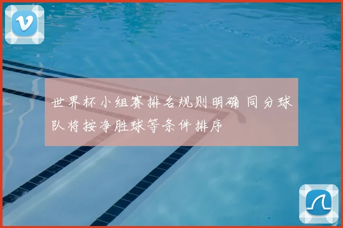 世界杯小组赛排名规则明确 同分球队将按净胜球等条件排序