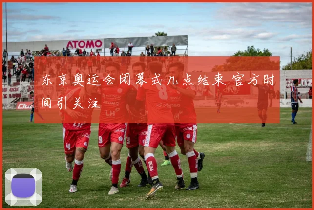 东京奥运会闭幕式几点结束 官方时间引关注