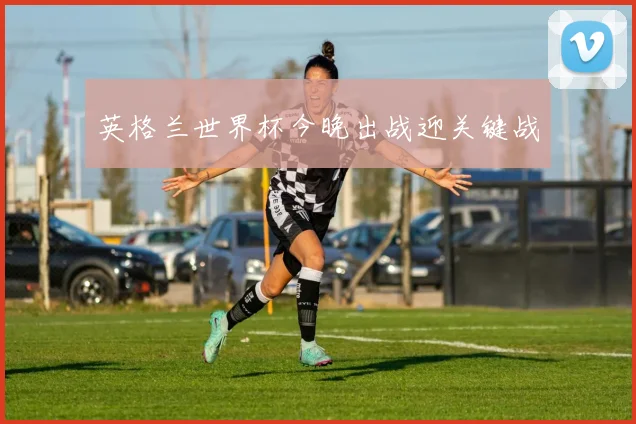 英格兰世界杯今晚出战迎关键战