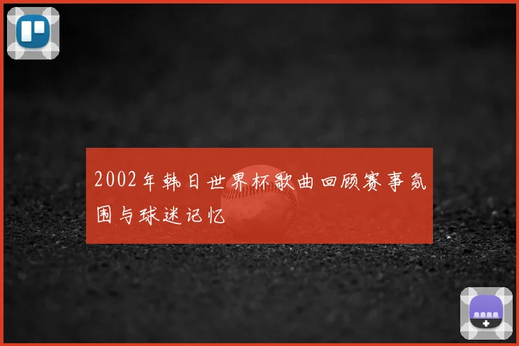 2002年韩日世界杯歌曲回顾赛事氛围与球迷记忆