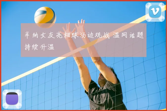 辛纳女友亮相球场边观战 温网话题持续升温