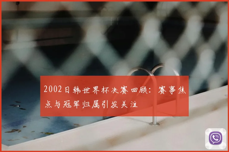 2002日韩世界杯决赛回顾:赛事焦点与冠军归属引发关注