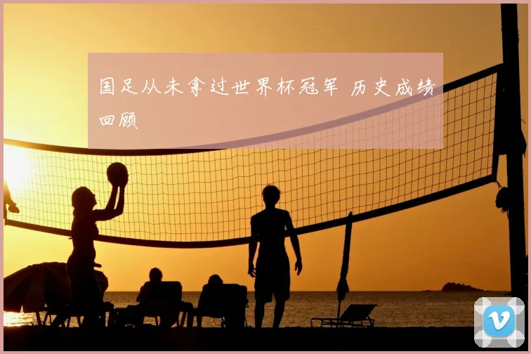 国足从未拿过世界杯冠军 历史成绩回顾