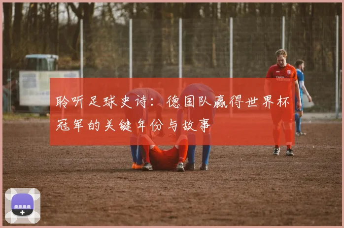 聆听足球史诗:德国队赢得世界杯冠军的关键年份与故事