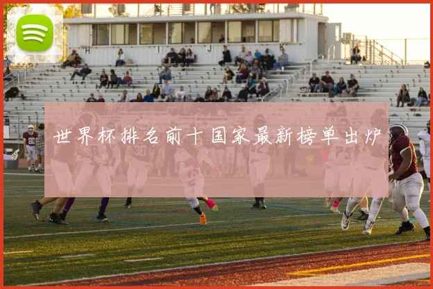 世界杯排名前十国家最新榜单出炉