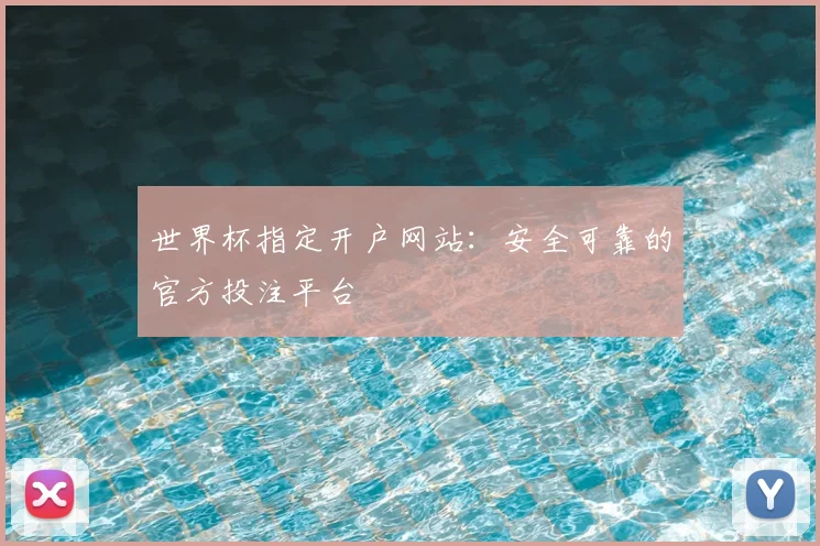 世界杯指定开户网站:安全可靠的官方投注平台