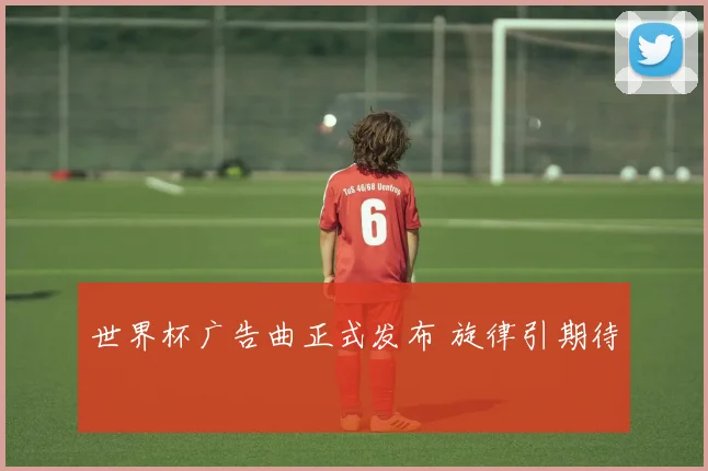 世界杯广告曲正式发布 旋律引期待