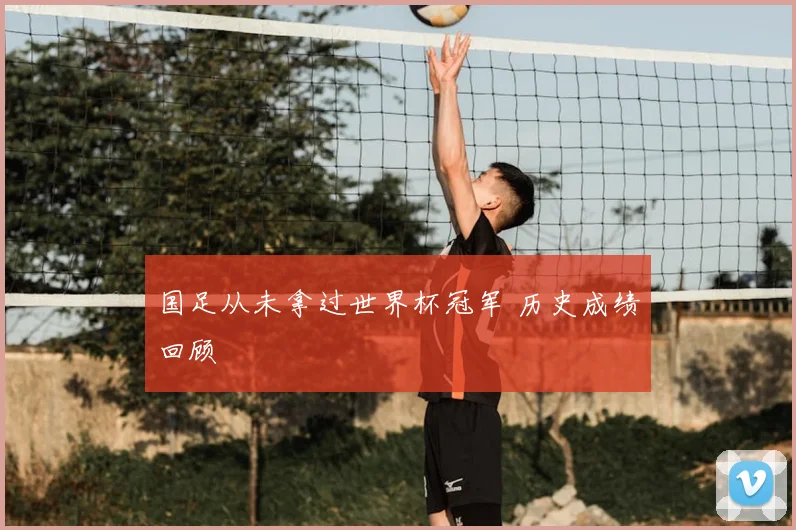 国足从未拿过世界杯冠军 历史成绩回顾