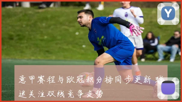 意甲赛程与欧冠积分榜同步更新 球迷关注双线竞争走势