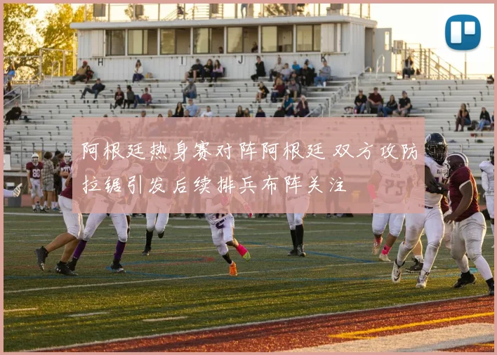 阿根廷热身赛对阵阿根廷 双方攻防拉锯引发后续排兵布阵关注