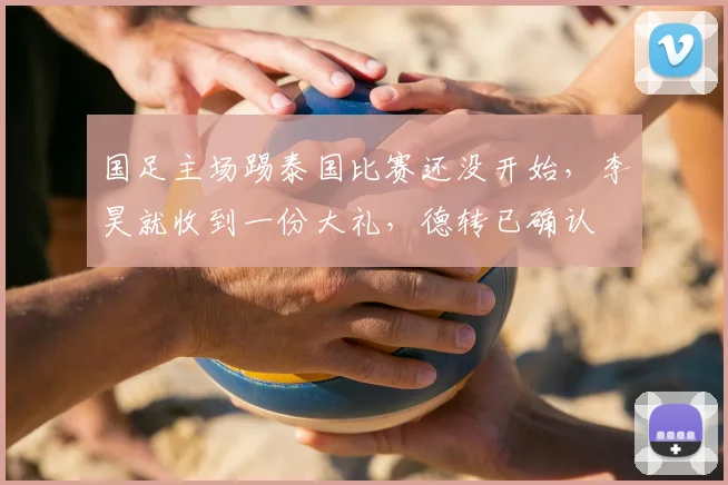 国足主场踢泰国比赛还没开始,李昊就收到一份大礼,德转已确认