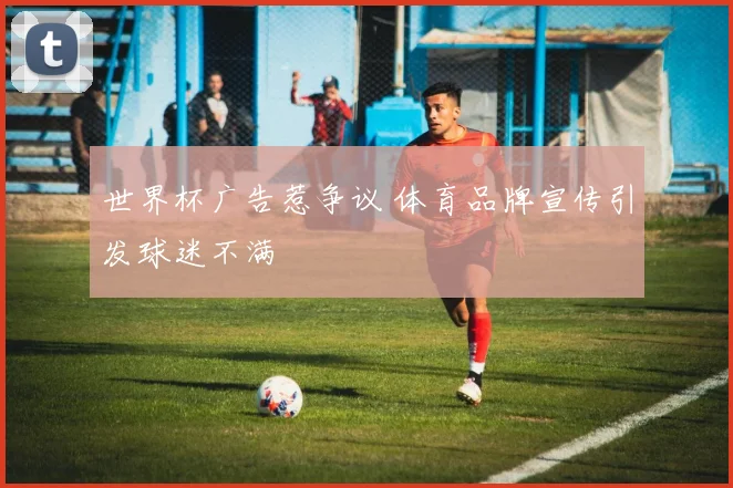 世界杯广告惹争议 体育品牌宣传引发球迷不满