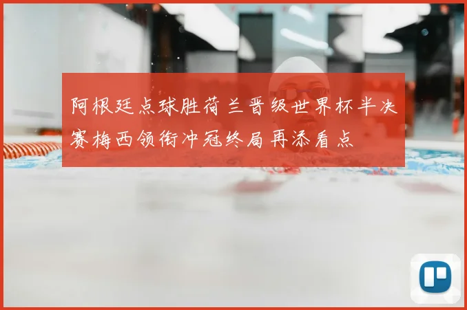 阿根廷点球胜荷兰晋级世界杯半决赛梅西领衔冲冠终局再添看点