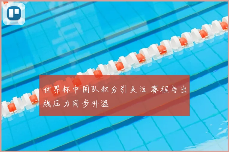 世界杯中国队积分引关注 赛程与出线压力同步升温
